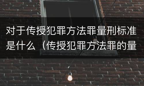 对于传授犯罪方法罪量刑标准是什么（传授犯罪方法罪的量刑）