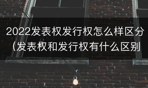 2022发表权发行权怎么样区分（发表权和发行权有什么区别）