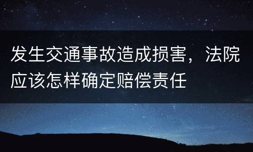 发生交通事故造成损害，法院应该怎样确定赔偿责任