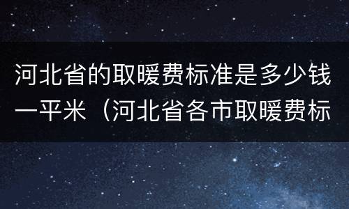 河北省的取暖费标准是多少钱一平米（河北省各市取暖费标准）