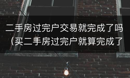 二手房过完户交易就完成了吗（买二手房过完户就算完成了么）