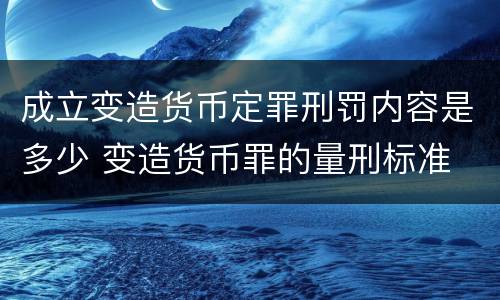 成立变造货币定罪刑罚内容是多少 变造货币罪的量刑标准