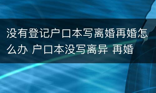 没有登记户口本写离婚再婚怎么办 户口本没写离异 再婚