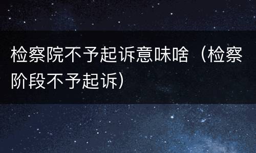 检察院不予起诉意味啥（检察阶段不予起诉）