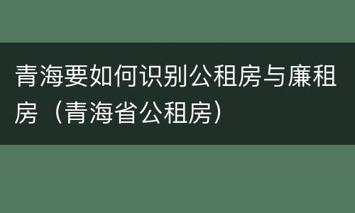 青海要如何识别公租房与廉租房（青海省公租房）