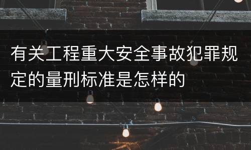 有关工程重大安全事故犯罪规定的量刑标准是怎样的