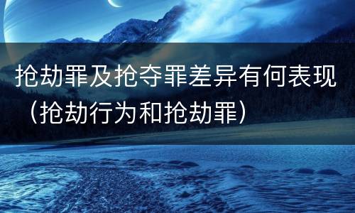 抢劫罪及抢夺罪差异有何表现（抢劫行为和抢劫罪）