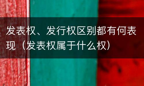 发表权、发行权区别都有何表现（发表权属于什么权）