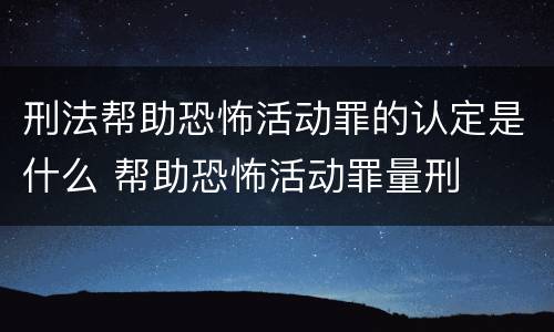 刑法帮助恐怖活动罪的认定是什么 帮助恐怖活动罪量刑
