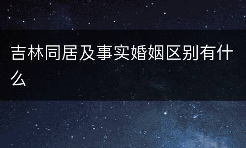 吉林同居及事实婚姻区别有什么