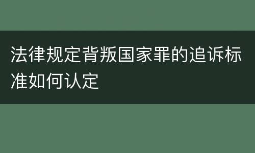 法律规定背叛国家罪的追诉标准如何认定