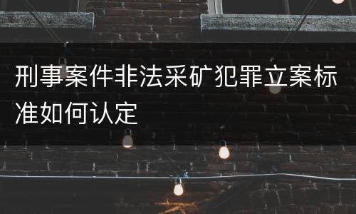 刑事案件非法采矿犯罪立案标准如何认定