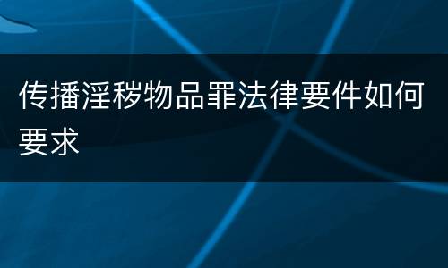 传播淫秽物品罪法律要件如何要求