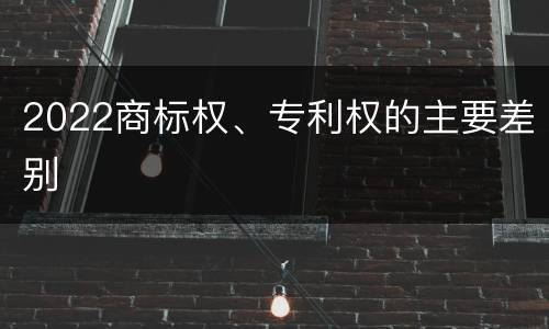 2022商标权、专利权的主要差别