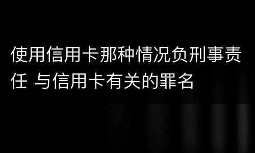 使用信用卡那种情况负刑事责任 与信用卡有关的罪名