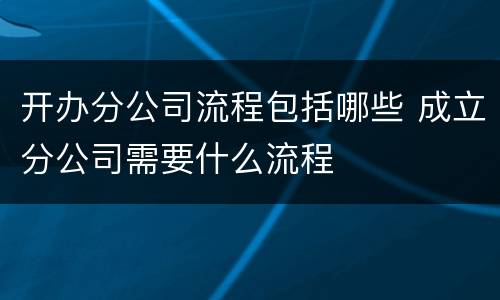 开办分公司流程包括哪些 成立分公司需要什么流程