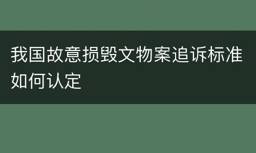 我国故意损毁文物案追诉标准如何认定