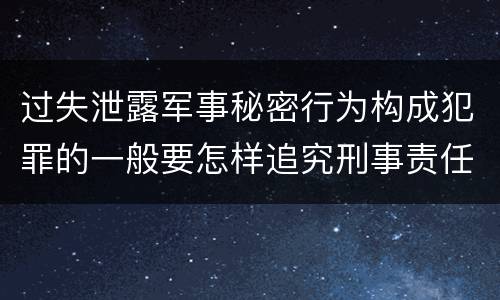 过失泄露军事秘密行为构成犯罪的一般要怎样追究刑事责任
