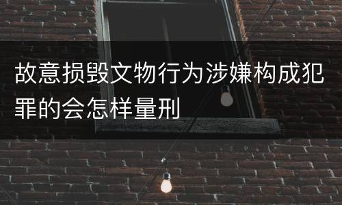 故意损毁文物行为涉嫌构成犯罪的会怎样量刑