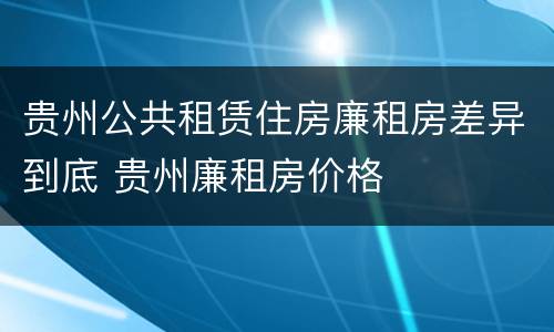 贵州公共租赁住房廉租房差异到底 贵州廉租房价格