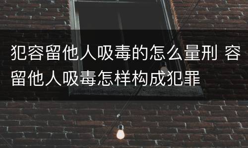 犯容留他人吸毒的怎么量刑 容留他人吸毒怎样构成犯罪