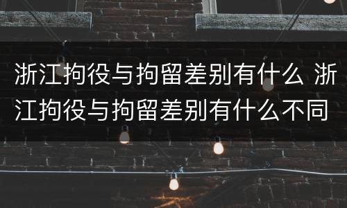 浙江拘役与拘留差别有什么 浙江拘役与拘留差别有什么不同