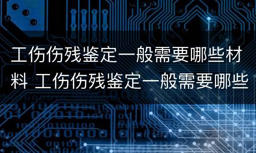工伤伤残鉴定一般需要哪些材料 工伤伤残鉴定一般需要哪些材料和流程
