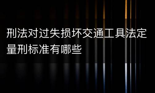 刑法对过失损坏交通工具法定量刑标准有哪些