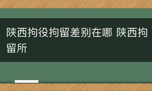 陕西拘役拘留差别在哪 陕西拘留所