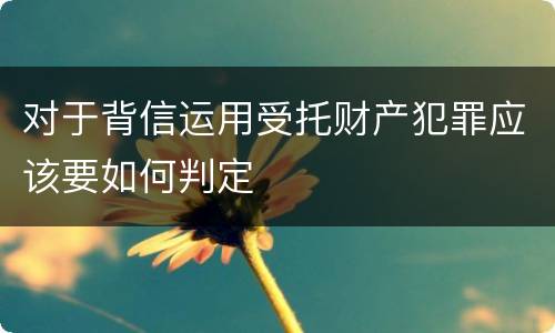 对于背信运用受托财产犯罪应该要如何判定