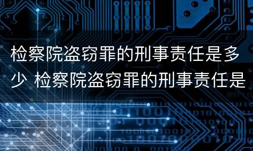 检察院盗窃罪的刑事责任是多少 检察院盗窃罪的刑事责任是多少天