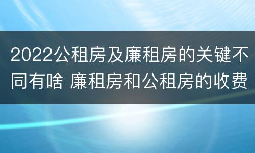 2022公租房及廉租房的关键不同有啥 廉租房和公租房的收费标准
