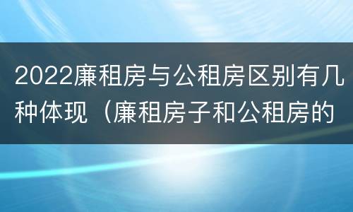 2022廉租房与公租房区别有几种体现（廉租房子和公租房的区别）
