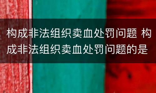 构成非法组织卖血处罚问题 构成非法组织卖血处罚问题的是