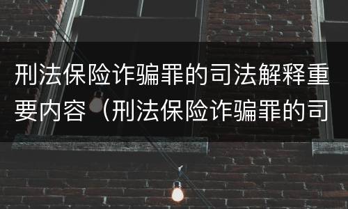 刑法保险诈骗罪的司法解释重要内容（刑法保险诈骗罪的司法解释重要内容是）