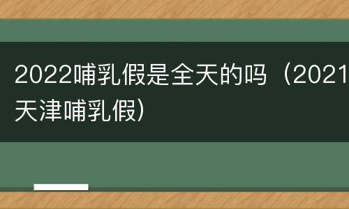2022哺乳假是全天的吗（2021天津哺乳假）