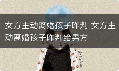 女方主动离婚孩子咋判 女方主动离婚孩子咋判给男方