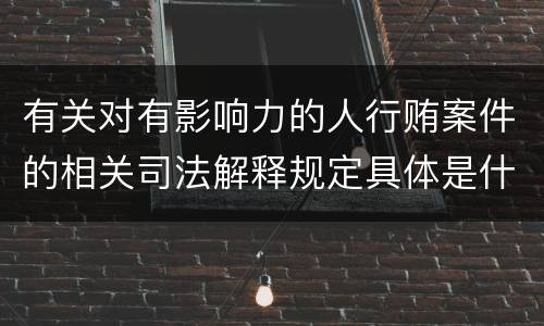 有关对有影响力的人行贿案件的相关司法解释规定具体是什么主要内容