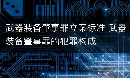 武器装备肇事罪立案标准 武器装备肇事罪的犯罪构成