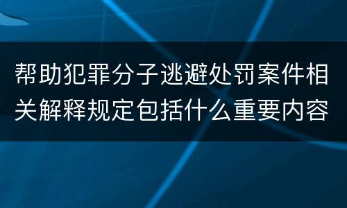 帮助犯罪分子逃避处罚案件相关解释规定包括什么重要内容