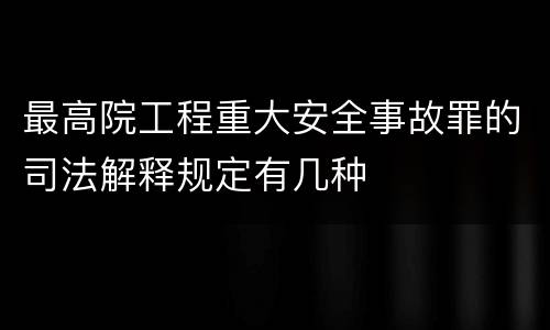 最高院工程重大安全事故罪的司法解释规定有几种