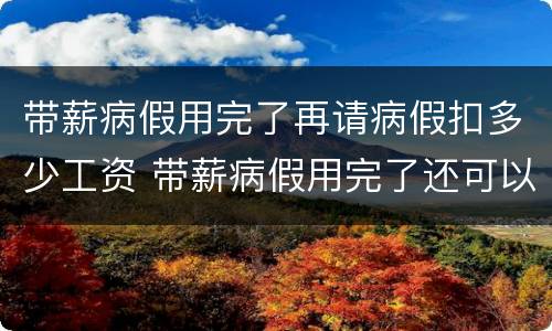 带薪病假用完了再请病假扣多少工资 带薪病假用完了还可以请病假吗