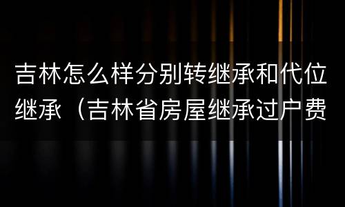 吉林怎么样分别转继承和代位继承（吉林省房屋继承过户费用）