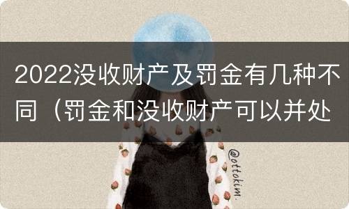 2022没收财产及罚金有几种不同（罚金和没收财产可以并处吗）