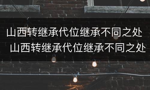 山西转继承代位继承不同之处 山西转继承代位继承不同之处有区别吗