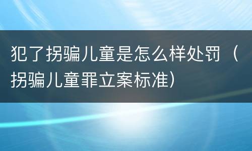犯了拐骗儿童是怎么样处罚（拐骗儿童罪立案标准）