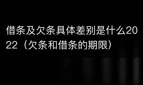 借条及欠条具体差别是什么2022（欠条和借条的期限）