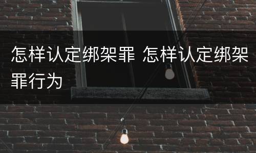 怎样认定绑架罪 怎样认定绑架罪行为