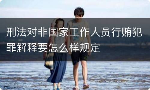 刑法对非国家工作人员行贿犯罪解释要怎么样规定