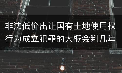 非法低价出让国有土地使用权行为成立犯罪的大概会判几年